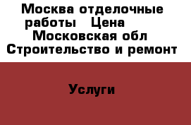 Москва отделочные работы › Цена ­ 10 - Московская обл. Строительство и ремонт » Услуги   